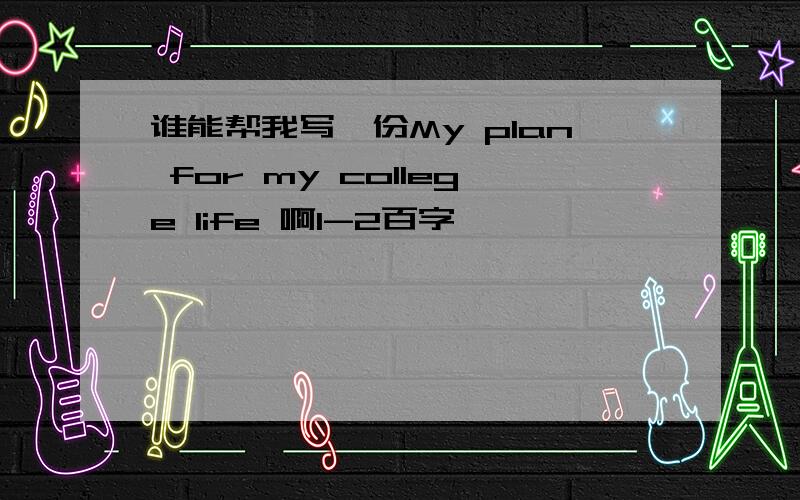 谁能帮我写一份My plan for my college life 啊1-2百字,