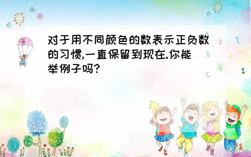 对于用不同颜色的数表示正负数的习惯,一直保留到现在.你能举例子吗?