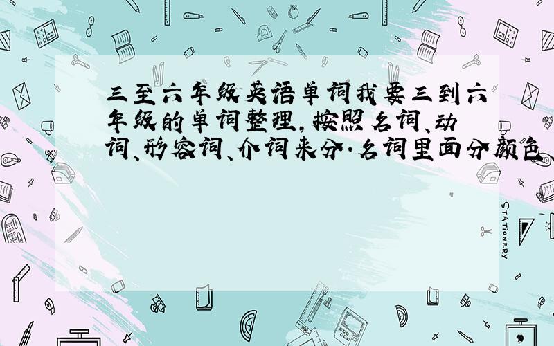 三至六年级英语单词我要三到六年级的单词整理,按照名词、动词、形容词、介词来分.名词里面分颜色、动物、衣物、天气.动词里面