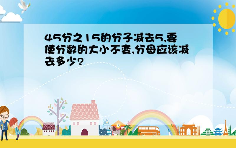 45分之15的分子减去5,要使分数的大小不变,分母应该减去多少?