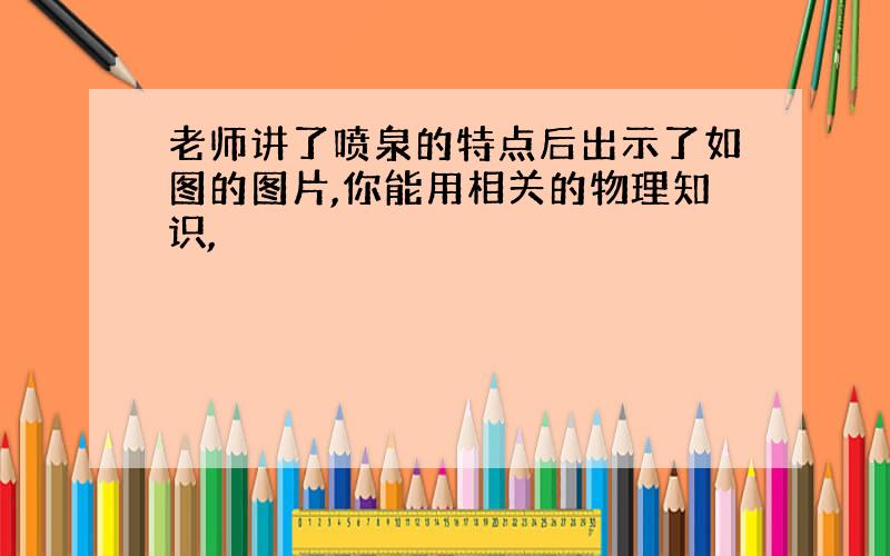 老师讲了喷泉的特点后出示了如图的图片,你能用相关的物理知识,