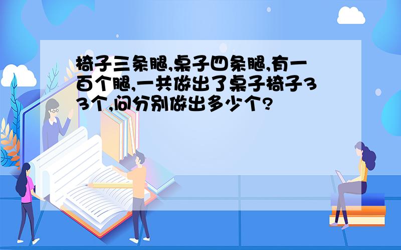 椅子三条腿,桌子四条腿,有一百个腿,一共做出了桌子椅子33个,问分别做出多少个?