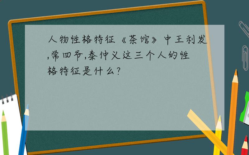 人物性格特征《茶馆》中王利发,常四爷,秦仲义这三个人的性格特征是什么?