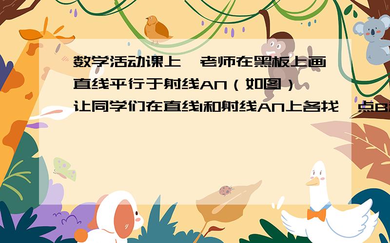 数学活动课上,老师在黑板上画直线平行于射线AN（如图）,让同学们在直线l和射线AN上各找一点B和C,使得以A、B、C为顶