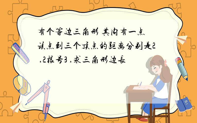 有个等边三角形 其内有一点 该点到三个顶点的距离分别是2 ,2根号3 ,求三角形边长