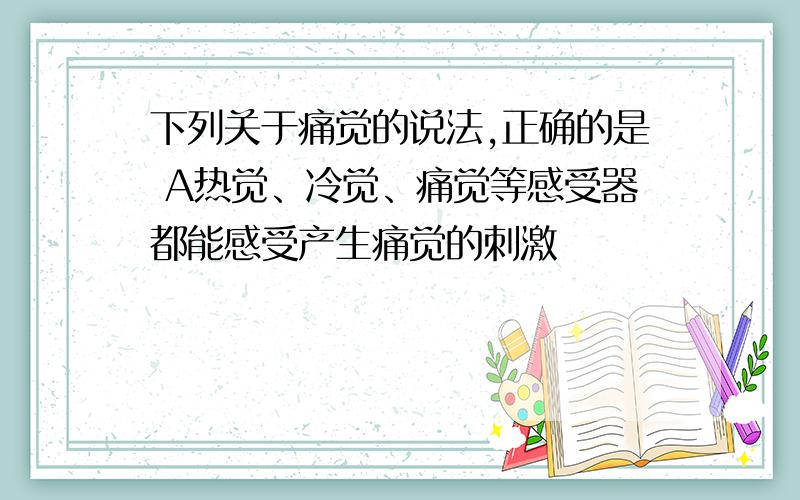 下列关于痛觉的说法,正确的是 A热觉、冷觉、痛觉等感受器都能感受产生痛觉的刺激