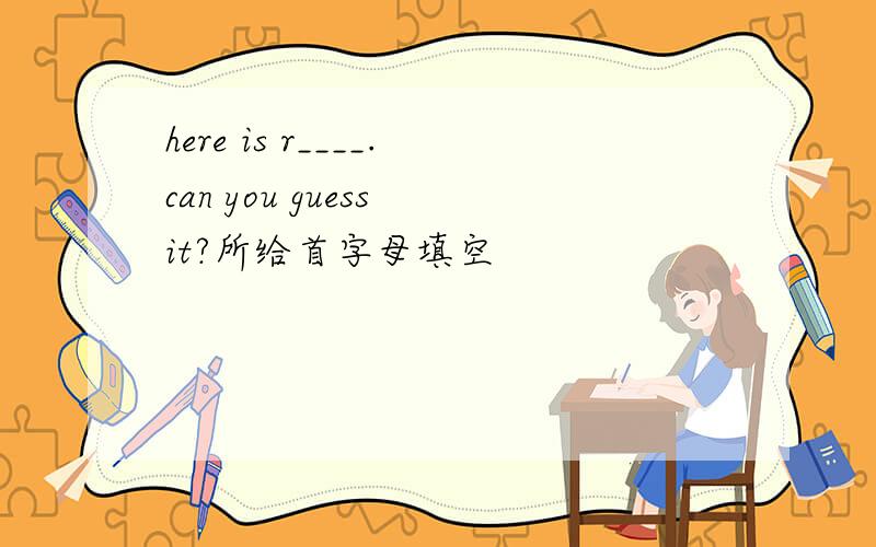 here is r____.can you guess it?所给首字母填空