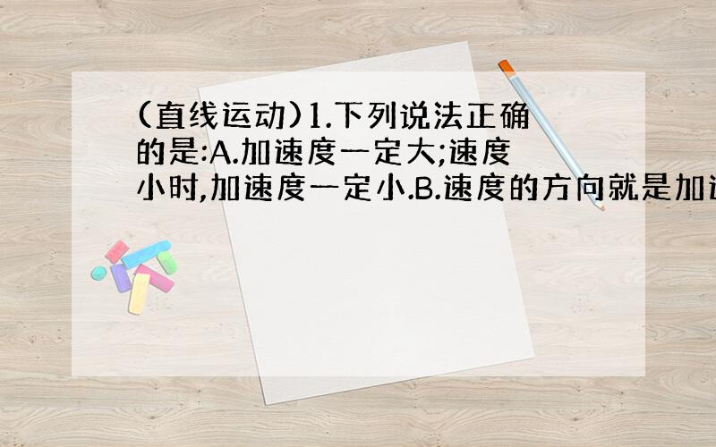 (直线运动)1.下列说法正确的是:A.加速度一定大;速度小时,加速度一定小.B.速度的方向就是加速度的方向.C.在时间t