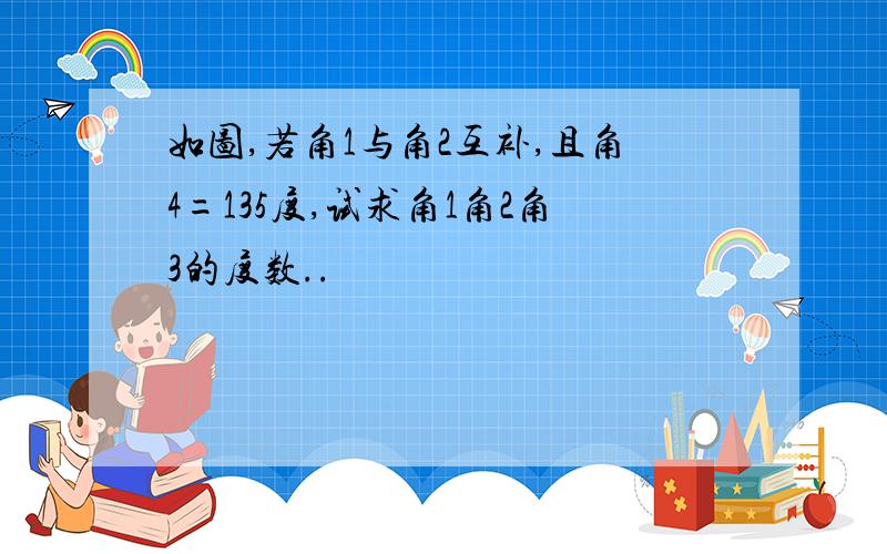 如图,若角1与角2互补,且角4=135度,试求角1角2角3的度数..