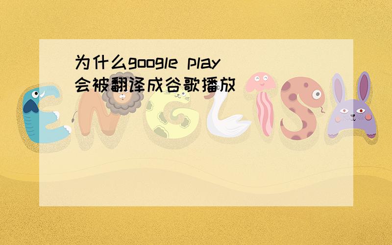 为什么google play会被翻译成谷歌播放