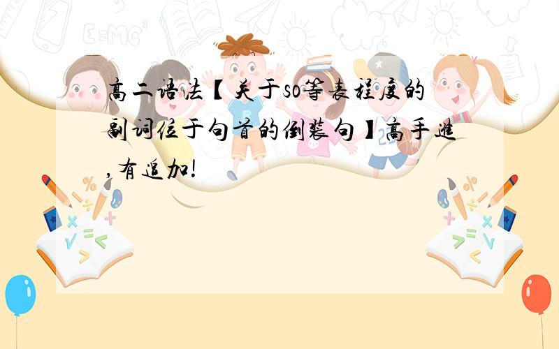 高二语法【关于so等表程度的副词位于句首的倒装句】高手进,有追加!