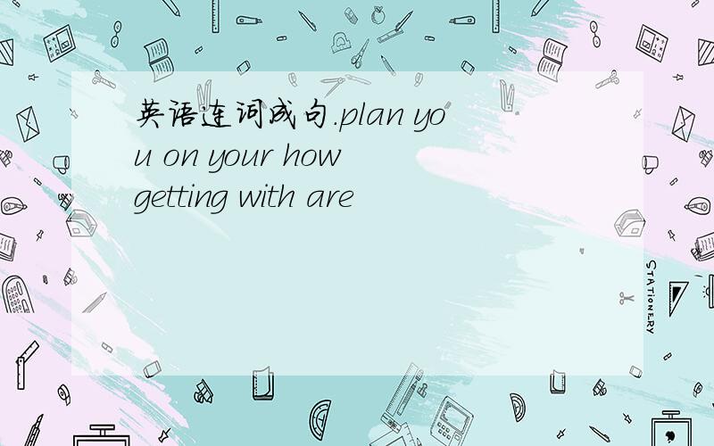 英语连词成句.plan you on your how getting with are