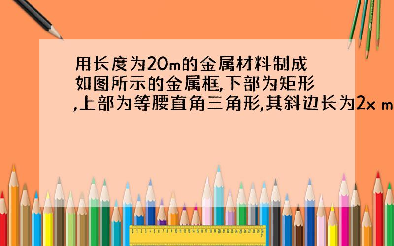 用长度为20m的金属材料制成如图所示的金属框,下部为矩形,上部为等腰直角三角形,其斜边长为2x m．当该金属框围成的图形