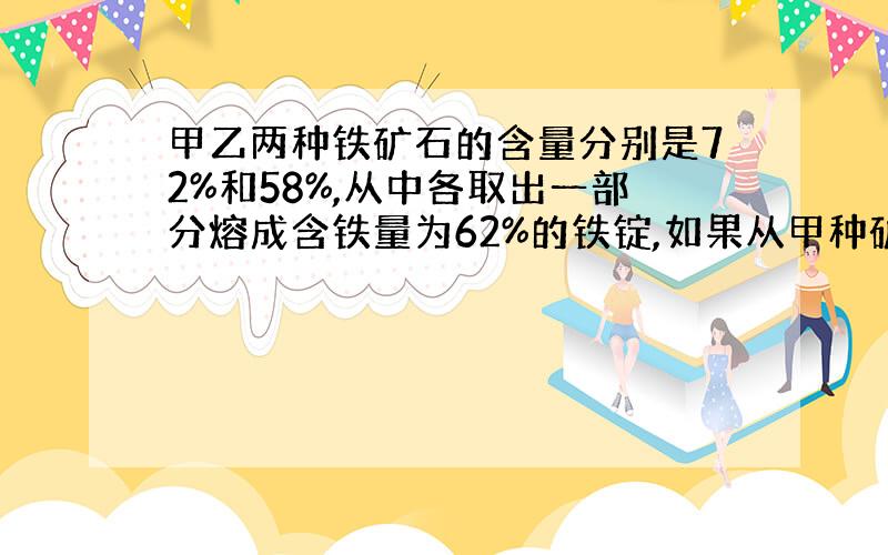 甲乙两种铁矿石的含量分别是72%和58%,从中各取出一部分熔成含铁量为62%的铁锭,如果从甲种矿石取出的数量比原来多10