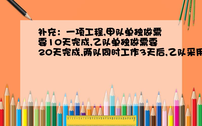 补充：一项工程,甲队单独做需要10天完成,乙队单独做需要20天完成,两队同时工作3天后,乙队采用新技术,工作效率提高25