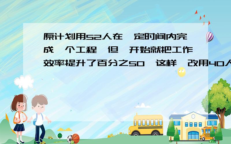 原计划用52人在一定时间内完成一个工程,但一开始就把工作效率提升了百分之50,这样,改用40人去工作,结果比原计划早完成