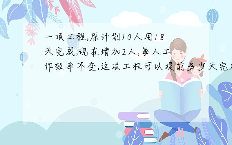 一项工程,原计划10人用18天完成,现在增加2人,每人工作效率不变,这项工程可以提前多少天完成?