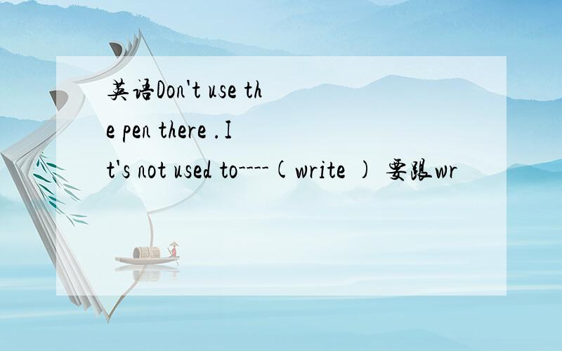 英语Don't use the pen there .It's not used to----(write ) 要跟wr