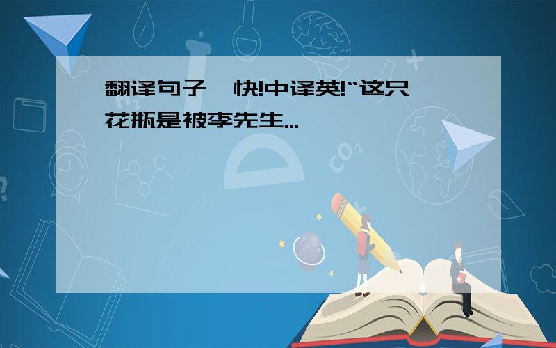 翻译句子,快!中译英!“这只花瓶是被李先生...