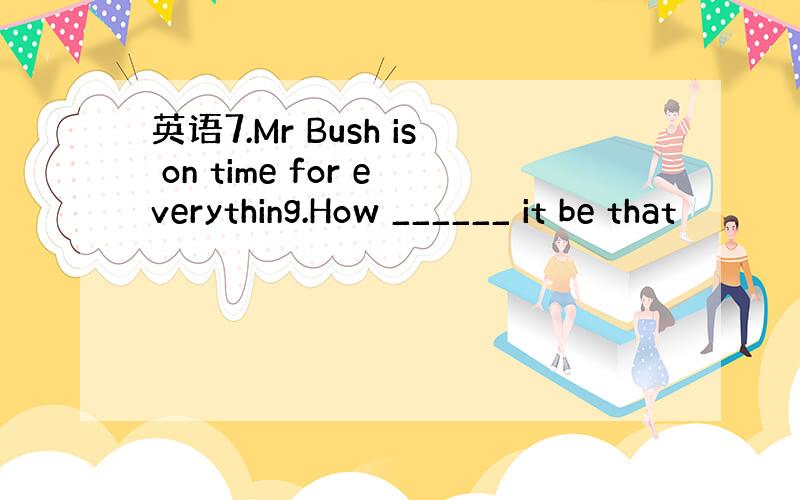 英语7.Mr Bush is on time for everything.How ______ it be that