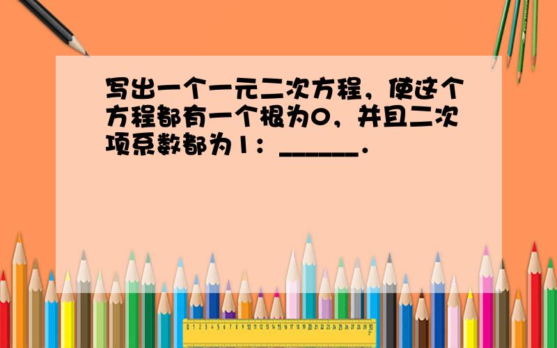 写出一个一元二次方程，使这个方程都有一个根为0，并且二次项系数都为1：______．