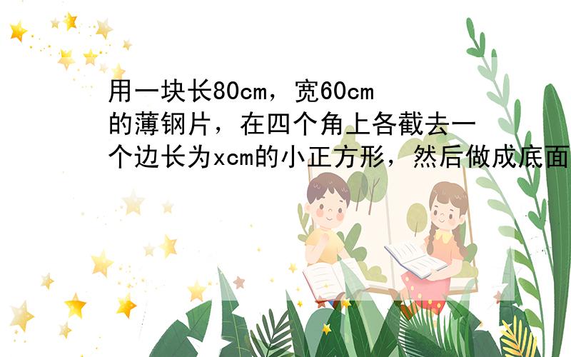 用一块长80cm，宽60cm的薄钢片，在四个角上各截去一个边长为xcm的小正方形，然后做成底面积为l500cm2的没有盖