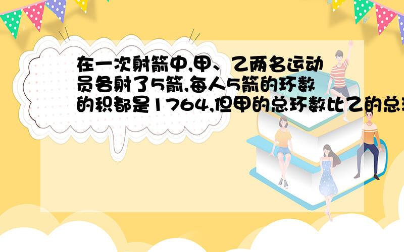 在一次射箭中,甲、乙两名运动员各射了5箭,每人5箭的环数的积都是1764,但甲的总环数比乙的总环数多4环,