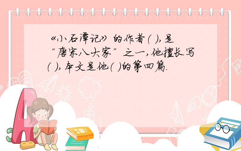 《小石潭记》的作者（ ）,是“唐宋八大家”之一,他擅长写（ ）,本文是他（ ）的第四篇.