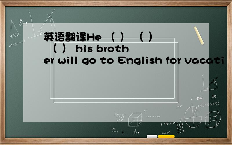 英语翻译He （ ） （ ） （ ） his brother will go to English for vacati