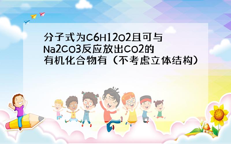 分子式为C6H12O2且可与Na2CO3反应放出CO2的有机化合物有（不考虑立体结构）