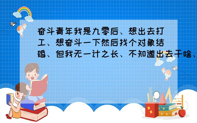 奋斗青年我是九零后、想出去打工、想奋斗一下然后找个对象结婚、但我无一计之长、不知道出去干啥、想去修铁路锻炼一下自己、那里