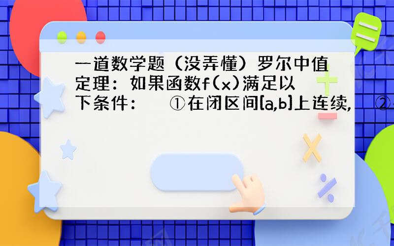 一道数学题（没弄懂）罗尔中值定理：如果函数f(x)满足以下条件：　　①在闭区间[a,b]上连续,　　②在(a,b)内可导