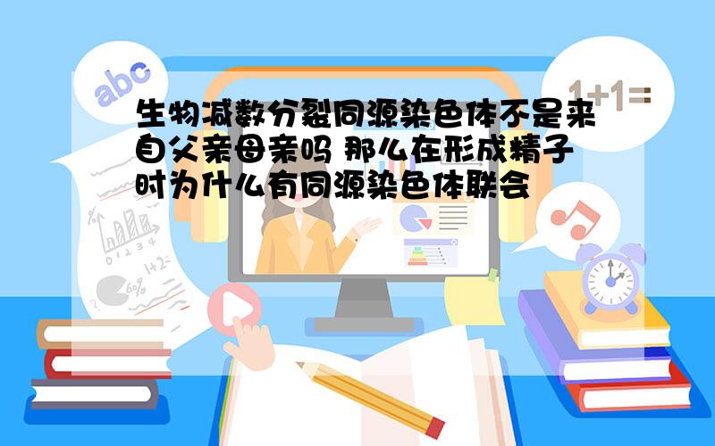 生物减数分裂同源染色体不是来自父亲母亲吗 那么在形成精子时为什么有同源染色体联会