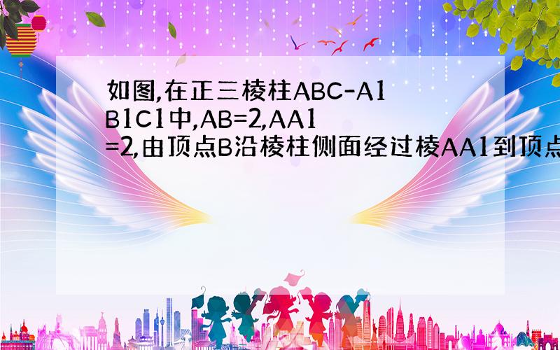 如图,在正三棱柱ABC-A1B1C1中,AB=2,AA1=2,由顶点B沿棱柱侧面经过棱AA1到顶点C1的最短路线与AA1