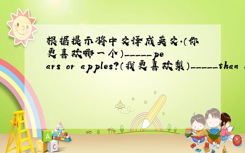 根据提示将中文译成英文.（你更喜欢哪一个）_____pears or apples?（我更喜欢梨）_____than a