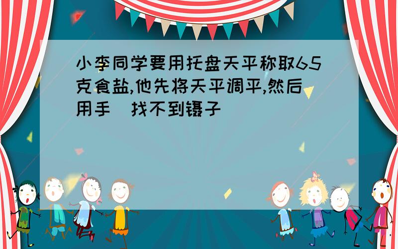 小李同学要用托盘天平称取65克食盐,他先将天平调平,然后用手(找不到镊子)