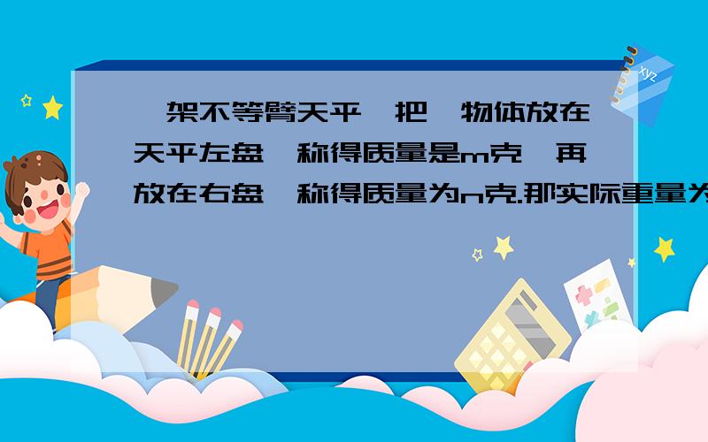 一架不等臂天平,把一物体放在天平左盘,称得质量是m克,再放在右盘,称得质量为n克.那实际重量为?