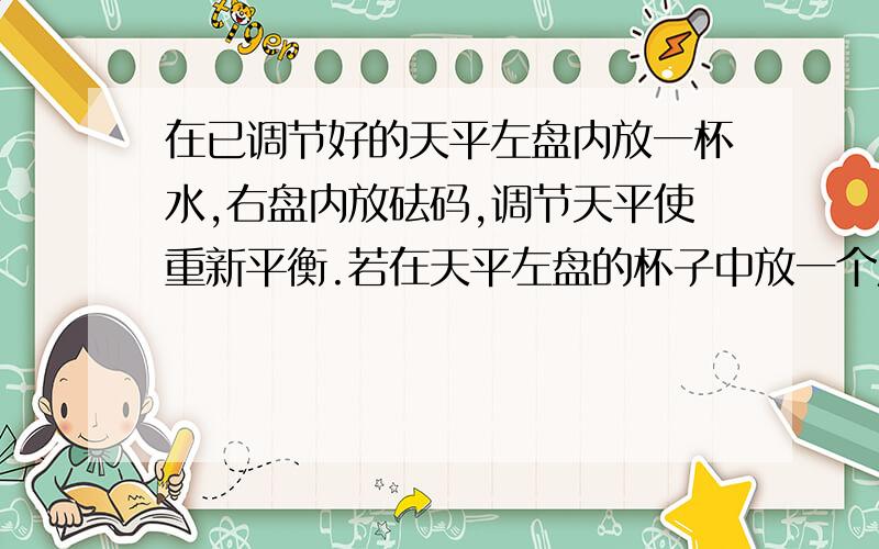 在已调节好的天平左盘内放一杯水,右盘内放砝码,调节天平使重新平衡.若在天平左盘的杯子中放一个质量为