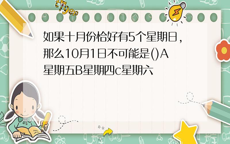 如果十月份恰好有5个星期日,那么10月1日不可能是()A星期五B星期四c星期六