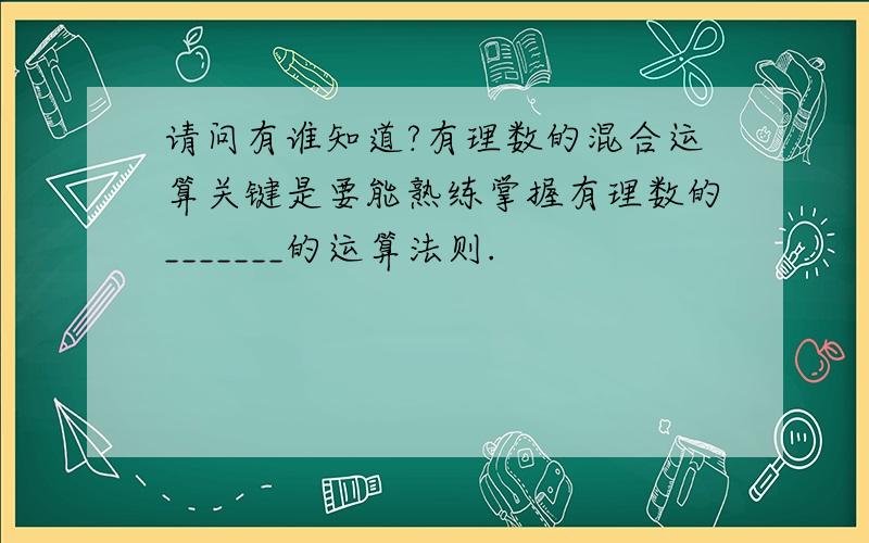 请问有谁知道?有理数的混合运算关键是要能熟练掌握有理数的_______的运算法则.