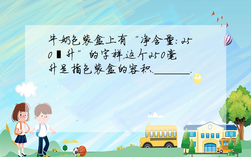 牛奶包装盒上有“净含量：250亳升”的字样，这个250毫升是指包装盒的容积．______．