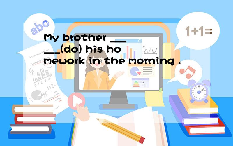 My brother ______(do) his homework in the morning .