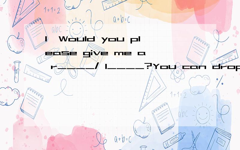 1、Would you please give me a r____/ l____?You can drop me at