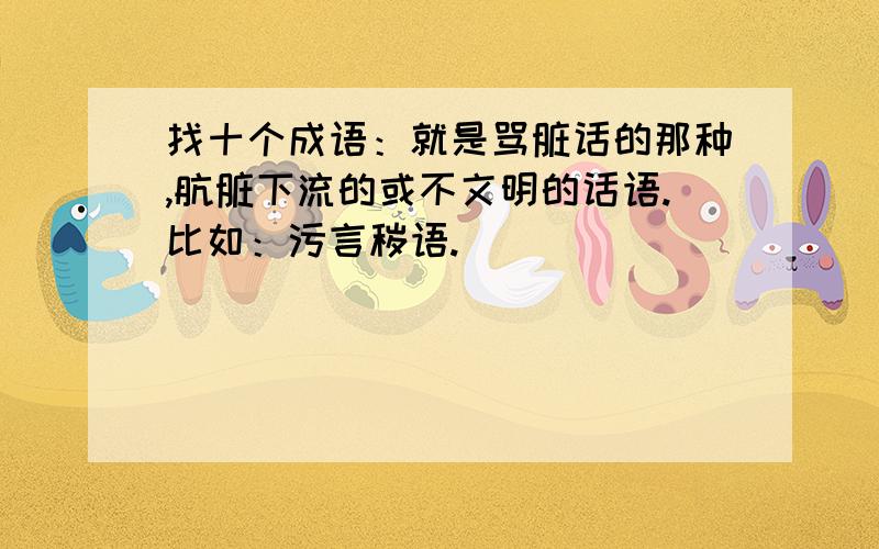 找十个成语：就是骂脏话的那种,肮脏下流的或不文明的话语.比如：污言秽语.