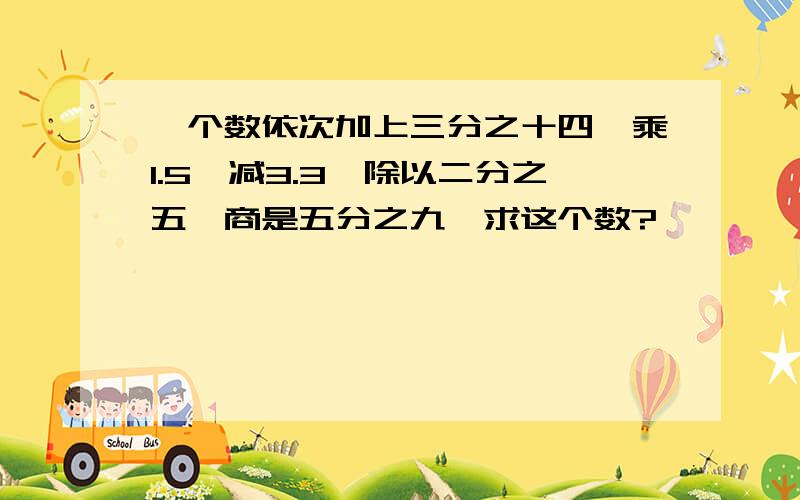 一个数依次加上三分之十四,乘1.5,减3.3,除以二分之五,商是五分之九,求这个数?