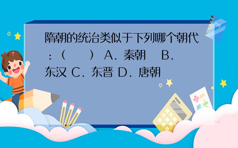 隋朝的统治类似于下列哪个朝代：（　　） A．秦朝　 B．东汉 C．东晋 D．唐朝