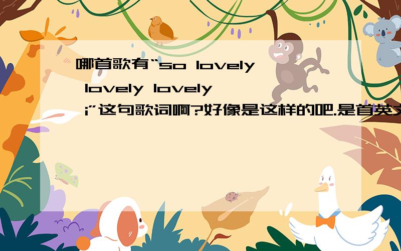 哪首歌有“so lovely lovely lovely i”这句歌词啊?好像是这样的吧.是首英文歌.