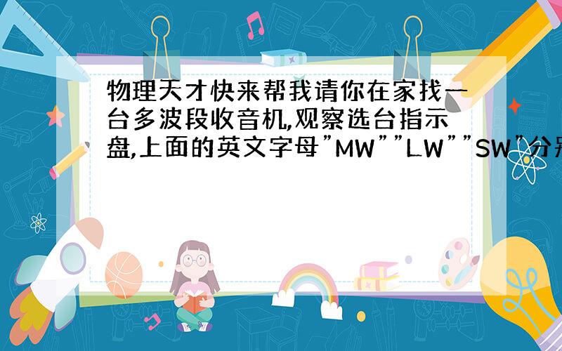 物理天才快来帮我请你在家找一台多波段收音机,观察选台指示盘,上面的英文字母”MW””LW””SW”分别代表什么意思?