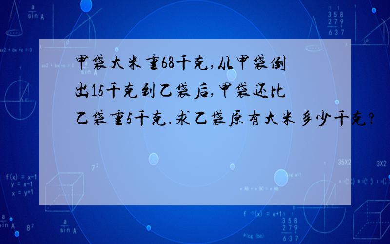 甲袋大米重68千克,从甲袋倒出15千克到乙袋后,甲袋还比乙袋重5千克.求乙袋原有大米多少千克?