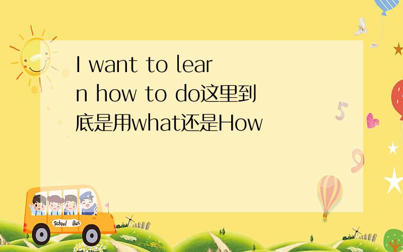 I want to learn how to do这里到底是用what还是How